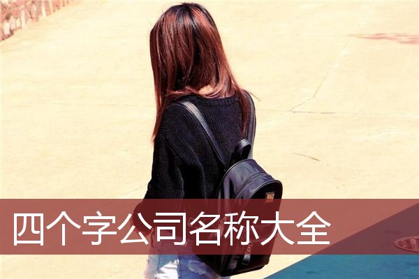 公司4个字起名字大全免费有哪些？公司起名经常使用的方法是什么